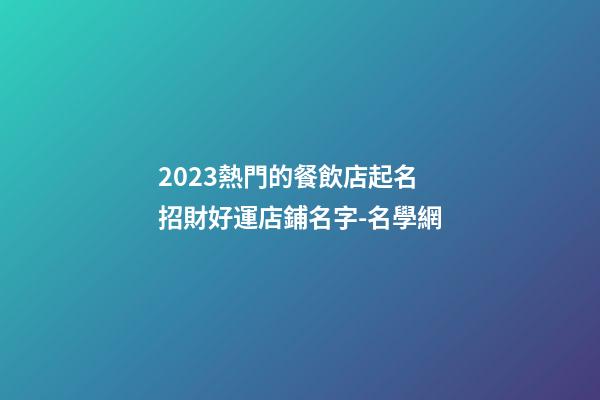 2023熱門的餐飲店起名 招財好運店鋪名字-名學網-第1張-店鋪起名-玄機派